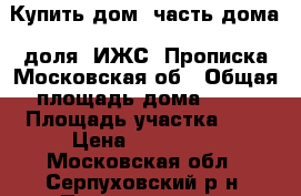 Купить дом, часть дома, доля. ИЖС. Прописка Московская об › Общая площадь дома ­ 69 › Площадь участка ­ 7 › Цена ­ 570 000 - Московская обл., Серпуховский р-н, Подмоклово д. Недвижимость » Дома, коттеджи, дачи продажа   . Московская обл.